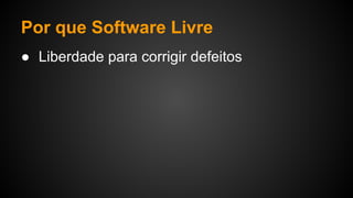 Por que Software Livre
● Liberdade para corrigir defeitos
 