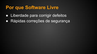 Por que Software Livre
● Liberdade para corrigir defeitos
● Rápidas correções de segurança
 