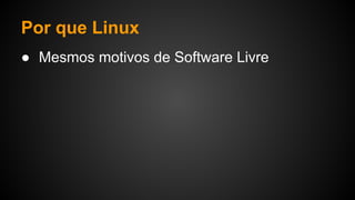 Por que Linux
● Mesmos motivos de Software Livre
 