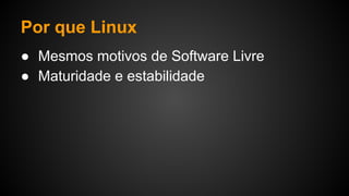 Por que Linux
● Mesmos motivos de Software Livre
● Maturidade e estabilidade
 