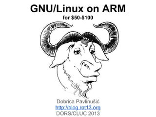 GNU/Linux on ARM
for $50-$100
Dobrica Pavlinušić
http://blog.rot13.org
DORS/CLUC 2013
 