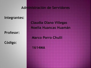 Administración de Servidores
Integrantes:
Claudia Olano Villegas
Noelia Huancas Huamán
Profesor:
Marco Porro Chulli
Código:
1614MA
 
