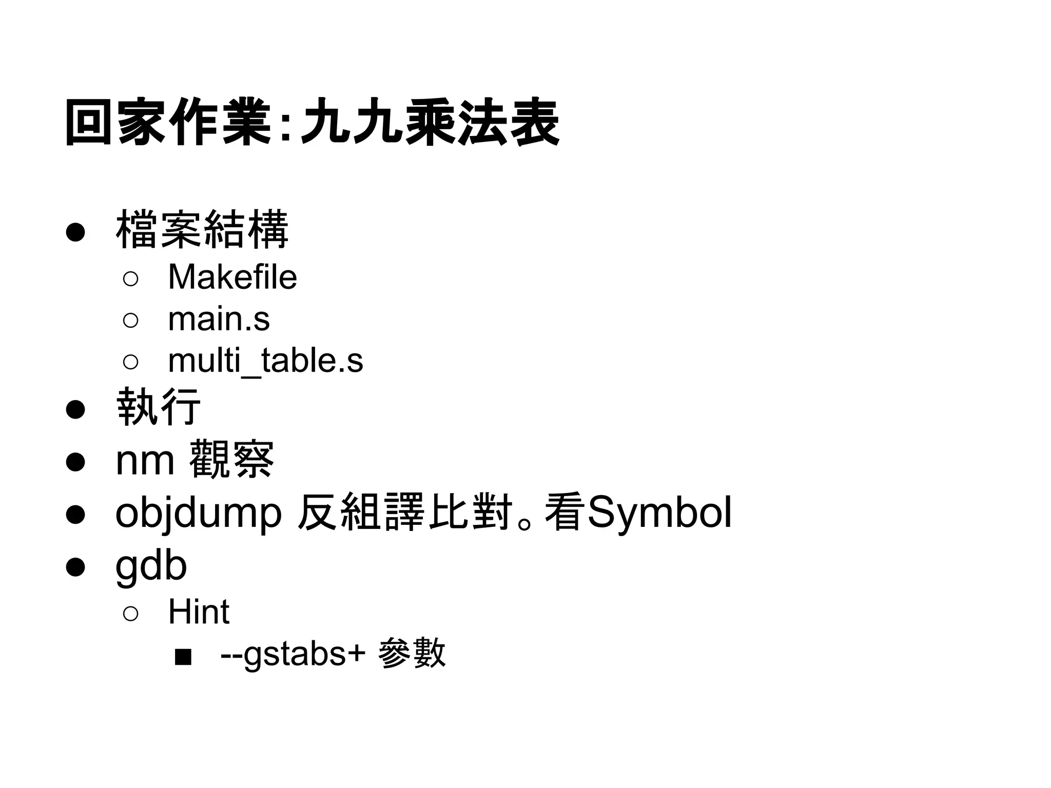回家作業：九九乘法表
● 檔案結構
○ Makefile
○ main.S
○ multi_table.S
● 執行
● nm 觀察
● objdump 反組譯比對。看Symbol
● gdb
○ Hint
■ --gstabs+ 參數
 