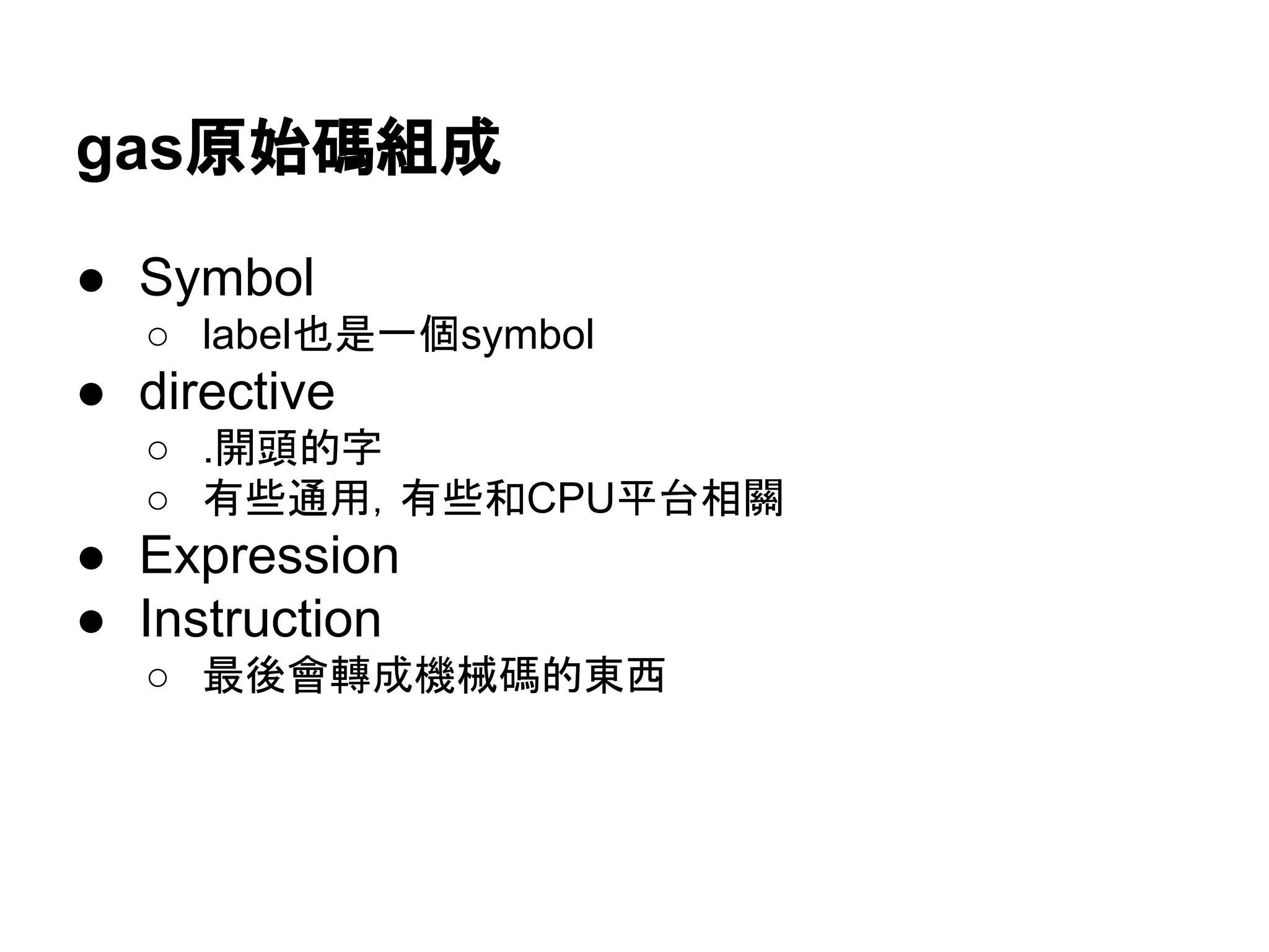 gas原始碼組成
● Symbol
○ label也是一個symbol
● directive
○ .開頭的字
○ 有些通用，有些和CPU平台相關
● Expression
● Instruction
○ 最後會轉成機械碼的東西
 