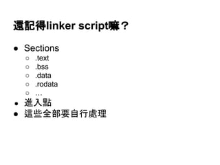 還記得linker script嘛？
● Sections
○ .text
○ .bss
○ .data
○ .rodata
○ …
● 進入點
● 這些全部要自行處理
 