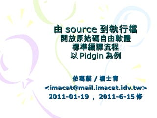 由source到執行檔 開放原始碼自由軟體 標準編譯流程 以 Pidgin 為例 依瑪貓 / 楊士青 <imacat@mail.imacat.idv.tw> 2011-01-19 ， 2011-6-15 修 