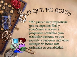 Me parece muy importante que se haga mas fácil y económico el acceso a programas contables para cualquier persona, ya que permite a cualquier individuo manejar de forma mas ordenada su contabilidad LO QUE ME GUSTO