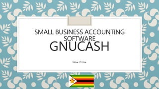 SMALL BUSINESS ACCOUNTING
SOFTWARE
GNUCASH
How 2 Use
 