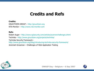 Credits and Refs Credits: GNUCITIZEN GROUP –  http://gnucitizen.org NTA-Monitor –  http://www.nta-monitor.com Refs: Robert Auger -  http://www.cgisecurity.com/articles/scannerchallenges.shtml Technika -  http://www.gnucitizen.org/projects/technika/ Technika Security Framework -  http://www.gnucitizen.org/blog/introducing-technika-security-framework/ Jeremiah Grossman – Challenges of Web Application Testing 