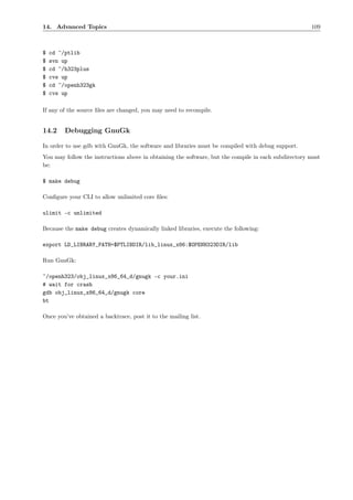 14. Advanced Topics                                                                                   109



$   cd ~/ptlib
$   svn up
$   cd ~/h323plus
$   cvs up
$   cd ~/openh323gk
$   cvs up

If any of the source ﬁles are changed, you may need to recompile.


14.2     Debugging GnuGk

In order to use gdb with GnuGk, the software and libraries must be compiled with debug support.
You may follow the instructions above in obtaining the software, but the compile in each subdirectory must
be:

$ make debug

Conﬁgure your CLI to allow unlimited core ﬁles:

ulimit -c unlimited

Because the make debug creates dynamically linked libraries, execute the following:

export LD_LIBRARY_PATH=$PTLIBDIR/lib_linux_x86:$OPENH323DIR/lib

Run GnuGk:

~/openh323/obj_linux_x86_64_d/gnugk -c your.ini
# wait for crash
gdb obj_linux_x86_64_d/gnugk core
bt

Once you’ve obtained a backtrace, post it to the mailing list.
 