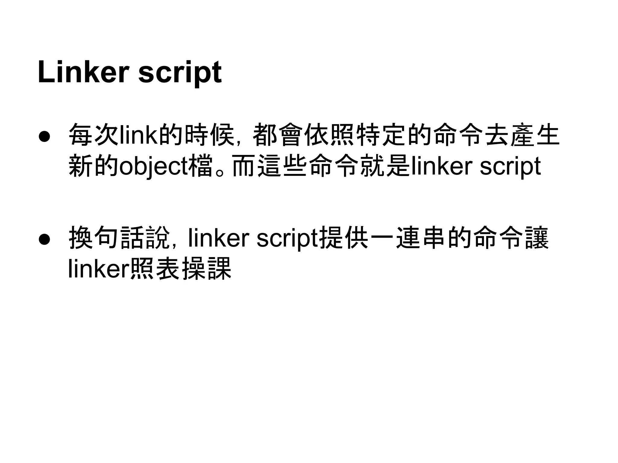 Linker script
● 每次link的時候，都會依照特定的命令去產生
新的object檔。而這些命令就是linker script
● 換句話說，linker script提供一連串的命令讓
linker照表操課
 