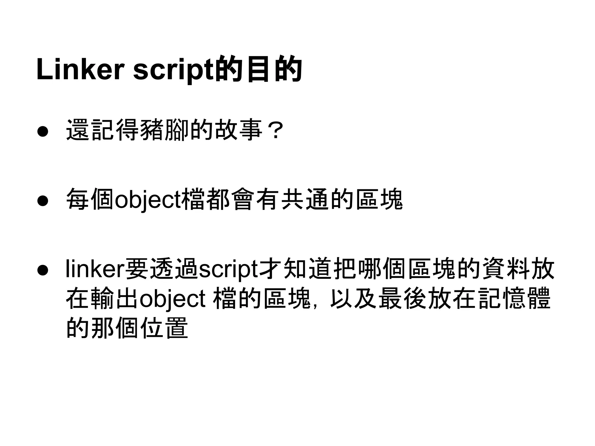Linker script的目的
● 還記得豬腳的故事？
● 每個object檔都會有共通的區塊
● linker要透過script才知道把輸入object檔案哪
個section的資料放在輸出object 檔的section，
以及最後放在記憶體的那個位置
 