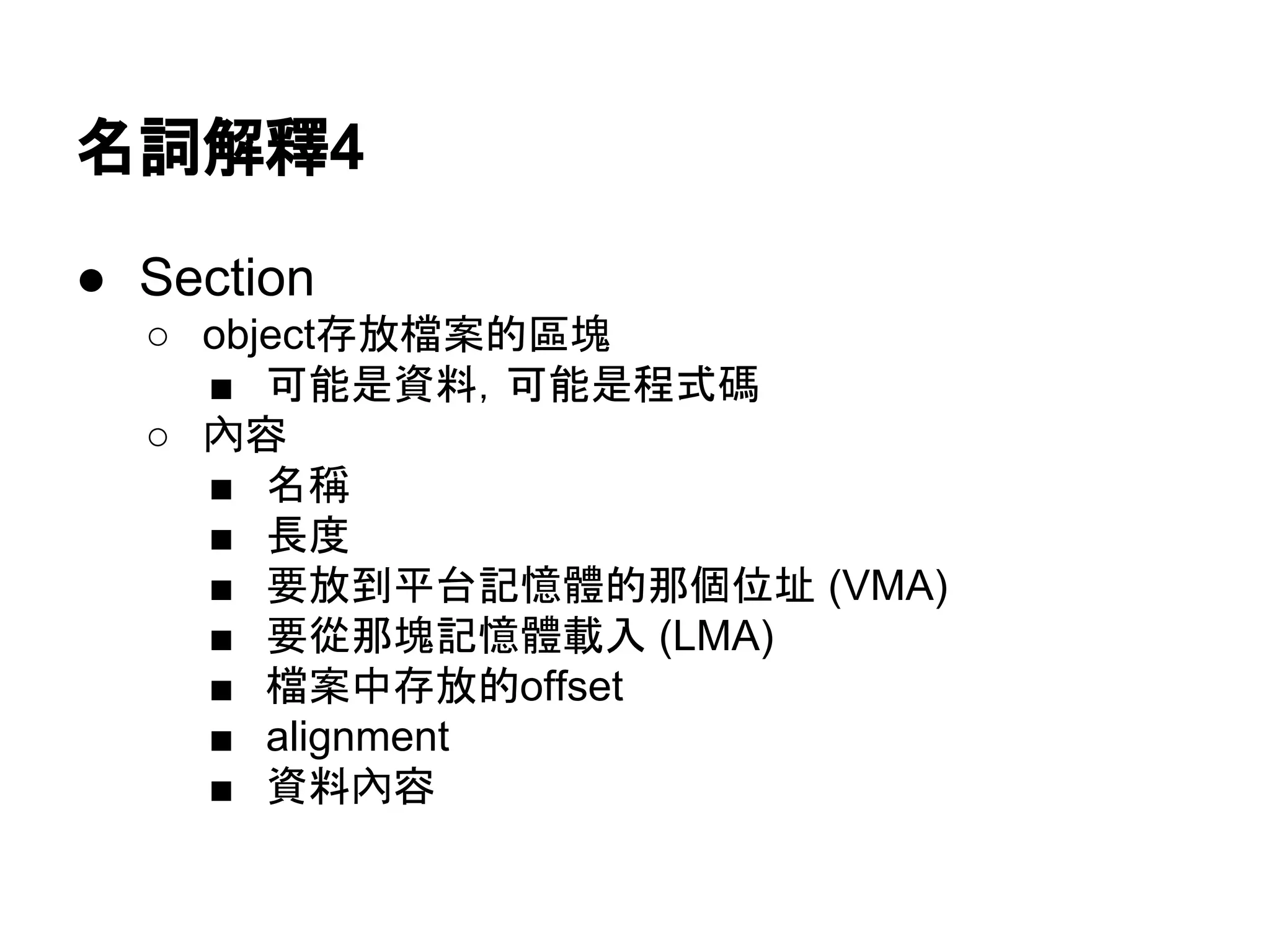 名詞解釋5
● Section
○ object存放檔案的區塊
■ 可能是資料，可能是程式碼
○ 內容
■ 名稱
■ 長度
■ 要放到平台記憶體的那個位址 (VMA)
■ 要從那塊記憶體載入 (LMA)
■ 檔案中存放的offset
■ alignment
■ 資料內容
 