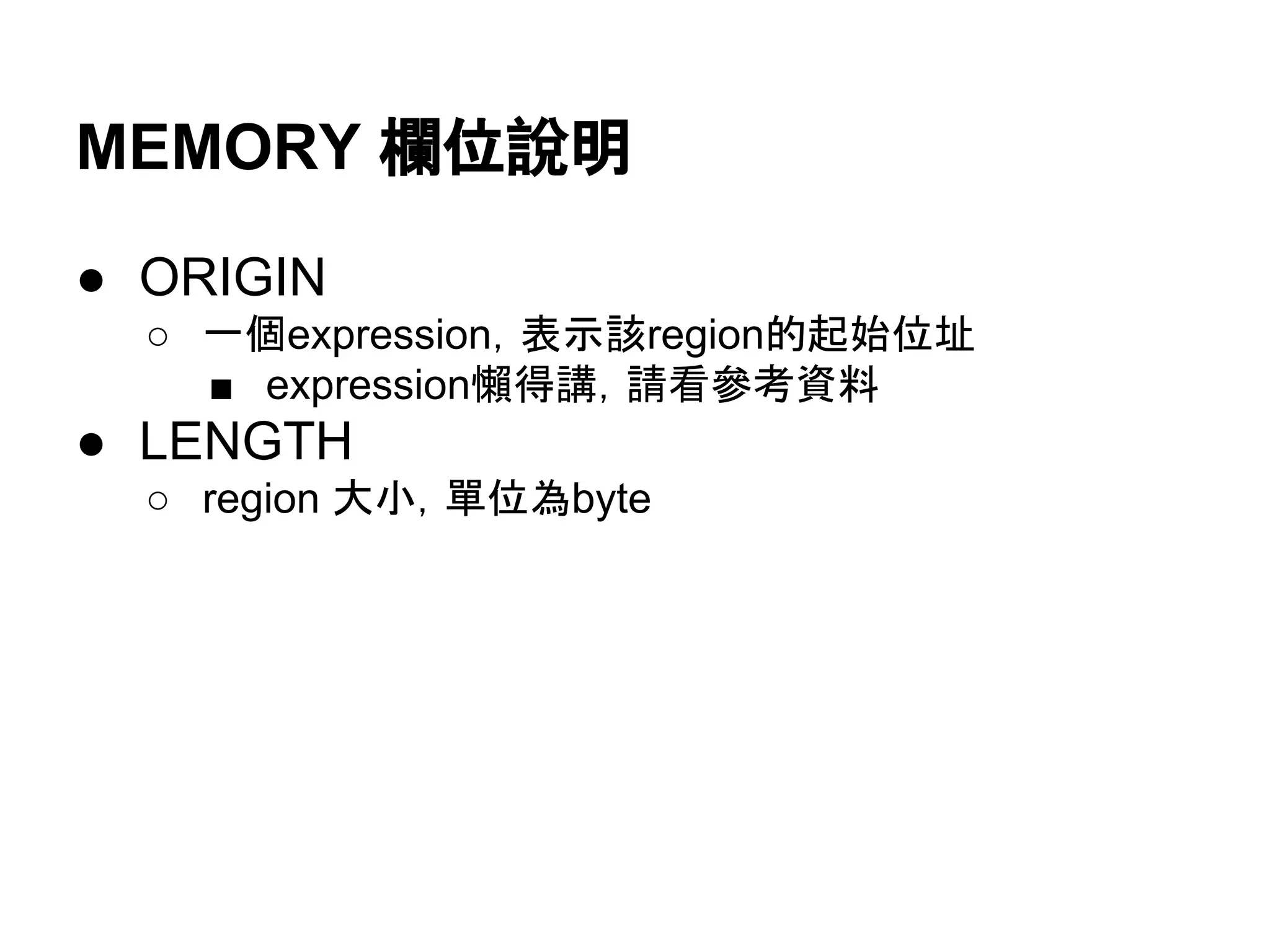 MEMORY 欄位說明
● ORIGIN
○ 一個expression，表示該region的起始位址
■ expression懶得講，請看參考資料
● LENGTH
○ region 大小，單位為byte
 