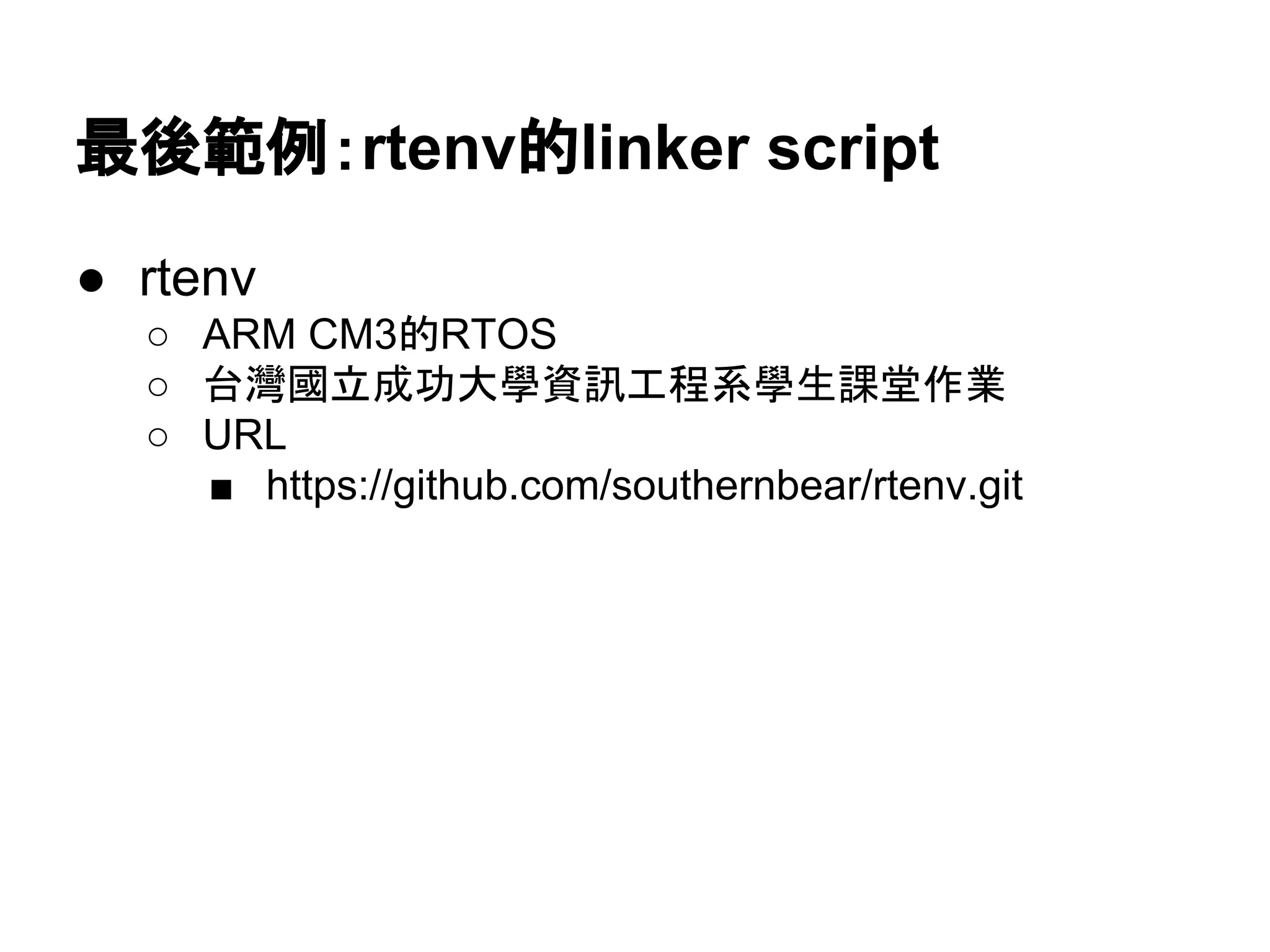 最後範例：rtenv的linker script
● rtenv
○ ARM CM3的RTOS
○ 台灣國立成功大學資訊工程系學生課堂作業
○ URL
■ https://github.com/southernbear/rtenv.git
 