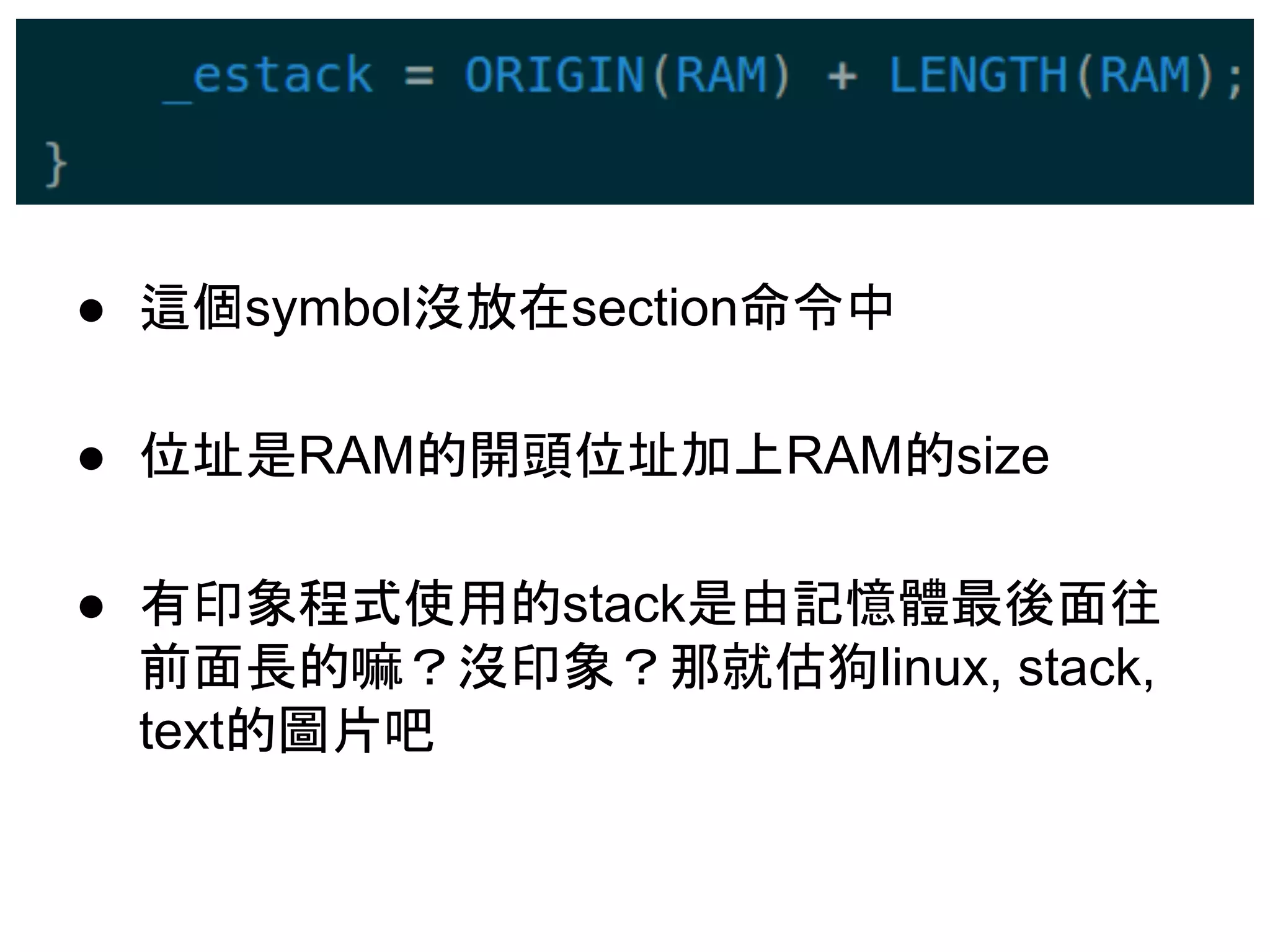 ● 這個symbol沒放在section命令中
● 位址是RAM的開頭位址加上RAM的size
● 有印象程式使用的stack是由記憶體最後面往
前面長的嘛？沒印象？那就估狗linux, stack,
text的圖片吧
 