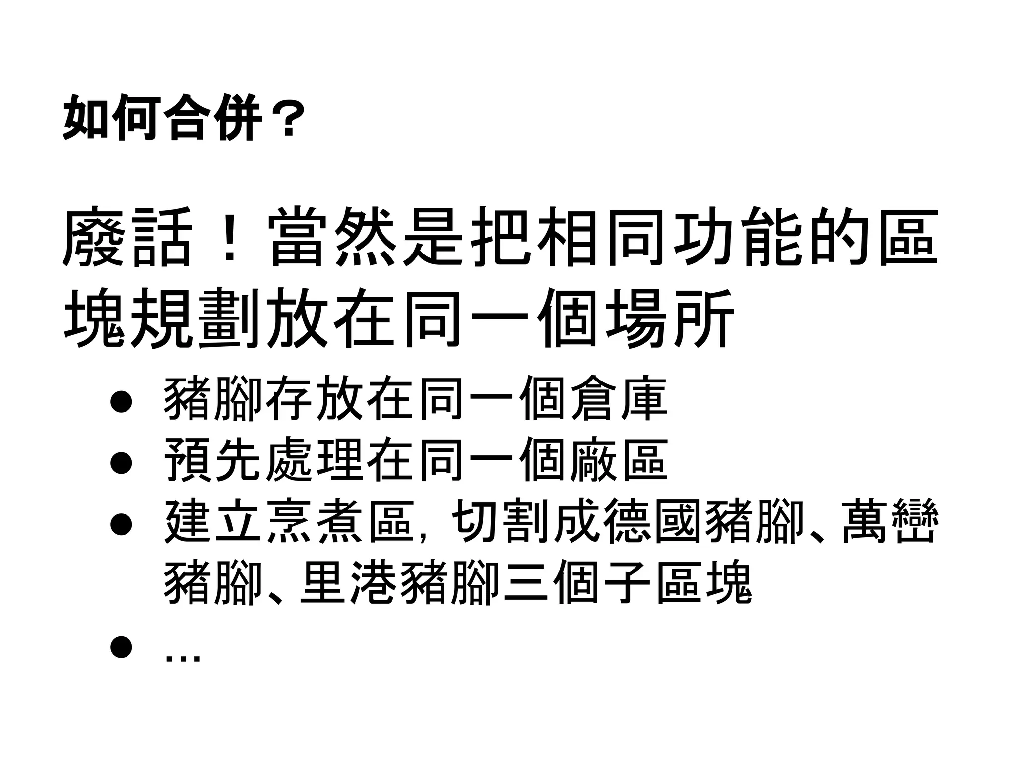 如何合併？
廢話！當然是把相同功能的區
塊規劃放在同一個場所
● 豬腳存放在同一個倉庫
● 預先處理在同一個廠區
● 建立烹煮區，切割成德國豬腳、萬巒
豬腳、里港豬腳三個子區塊
● ...
 