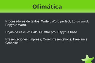 Ofimática Procesadores de textos: Writer, Word perfect, Lotus word, Papyrus Word. Hojas de calculo: Calc, Quattro pro, Papyrus base Presentaciones: Impress, Corel Presentations, Freelance Graphics 