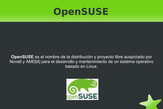 OpenSUSE OpenSUSE  es el nombre de la distribución y proyecto libre auspiciado por Novell y AMD[4] para el desarrollo y mantenimiento de un sistema operativo basado en Linux. 