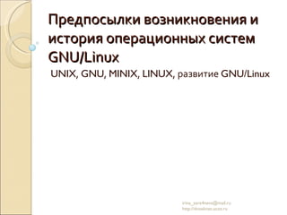 Предпосылки возникновения и история операционных систем GNU/Linux UNIX ,  GNU ,  MINIX ,  LINUX , развитие  GNU/Linux irina_zare4neva@mail.ru  http://dvoeknet.ucoz.ru 