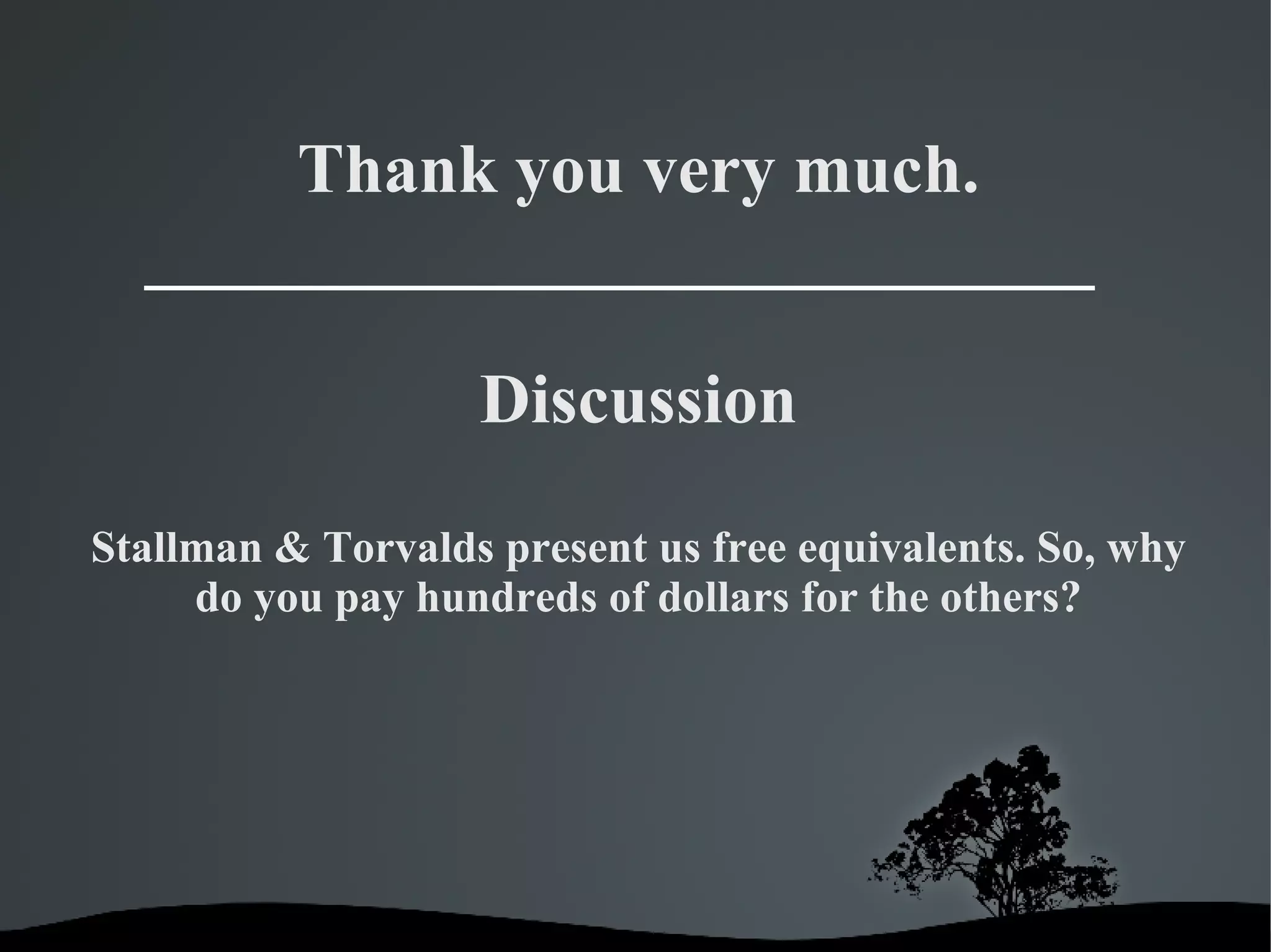 Discussion Thank you very much. Stallman & Torvalds present us free equivalents. So, why do you pay hundreds of dollars for the others? 