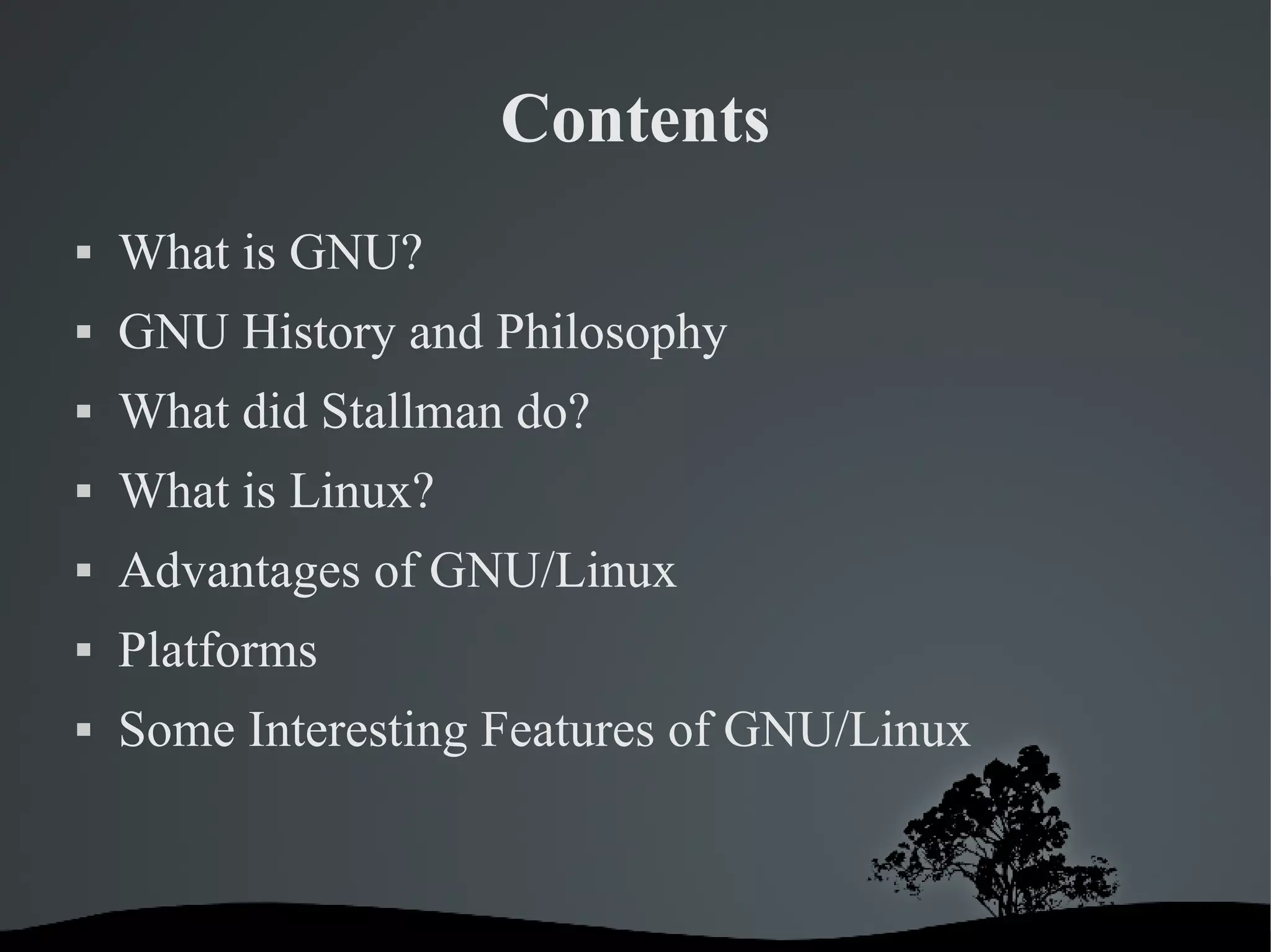 Contents What is GNU? GNU History and Philosophy What did Stallman do? What is Linux? Advantages of GNU/Linux Platforms Some Interesting Features of GNU/Linux 
