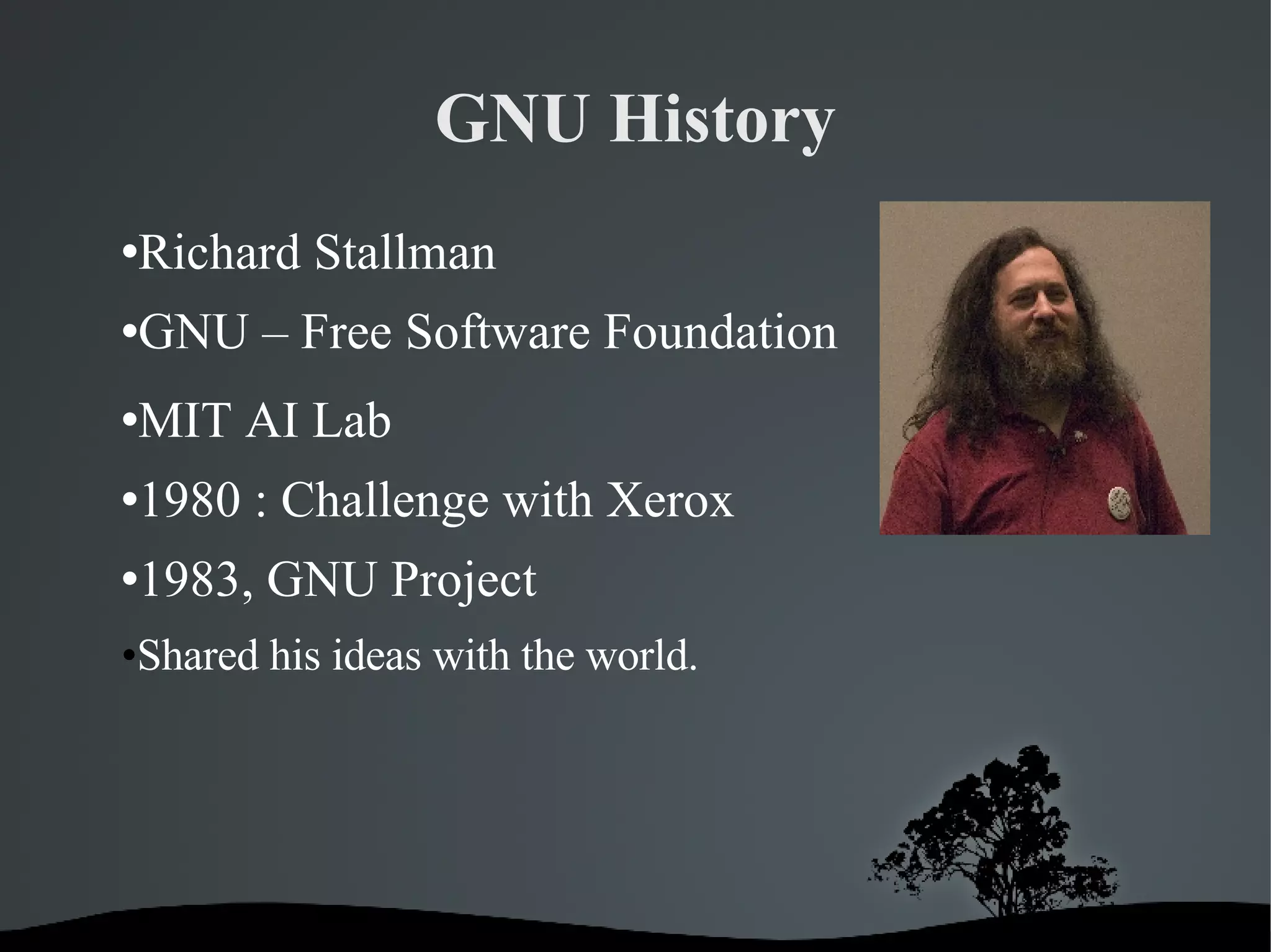 GNU History Richard Stallman GNU – Free Software Foundation MIT AI Lab 1980 : Challenge with Xerox 1983, GNU Project Shared his ideas with the world. 
