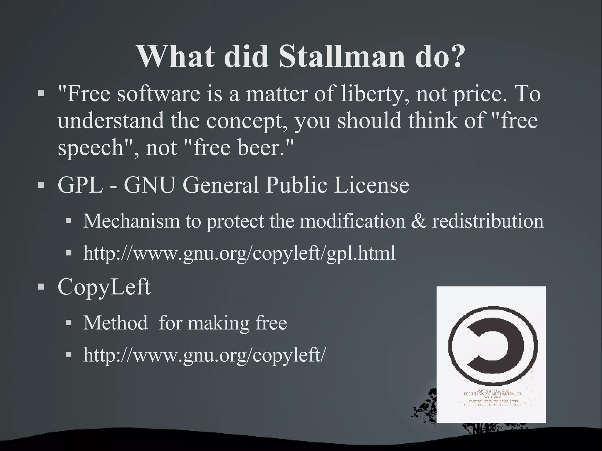 What did Stallman do? &quot;Free software is a matter of liberty, not price. To understand the concept, you should think of &quot;free speech&quot;, not &quot;free beer.&quot; GPL - GNU General Public License Mechanism to protect the modification & redistribution http://www.gnu.org/copyleft/gpl.html CopyLeft Method  for making free http://www.gnu.org/copyleft/ 