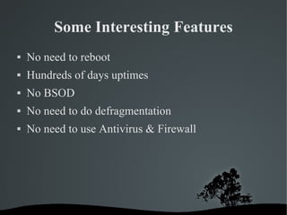 Some Interesting Features No need to reboot Hundreds of days uptimes No BSOD No need to do defragmentation No need to use Antivirus & Firewall 