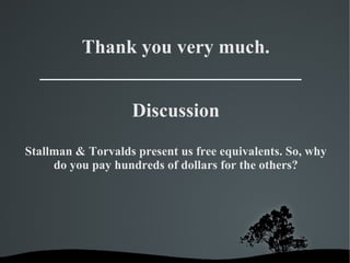Discussion Thank you very much. Stallman & Torvalds present us free equivalents. So, why do you pay hundreds of dollars for the others? 