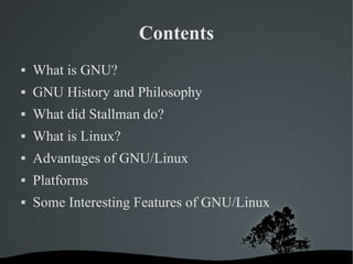 Contents What is GNU? GNU History and Philosophy What did Stallman do? What is Linux? Advantages of GNU/Linux Platforms Some Interesting Features of GNU/Linux 