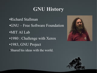 GNU History Richard Stallman GNU – Free Software Foundation MIT AI Lab 1980 : Challenge with Xerox 1983, GNU Project Shared his ideas with the world. 