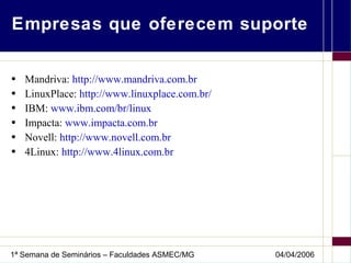 Empresas que oferecem suporte Mandriva:  http://www.mandriva.com.br   LinuxPlace:  http://www.linuxplace.com.br/   IBM:  www.ibm.com/br/linux Impacta:  www.impacta.com.br Novell:  http://www.novell.com.br 4Linux:  http://www.4linux.com.br 