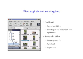 Fitxategi sisteman mugituz Grafikoki Saguaren bidez Fitxategi mota bakoitzak bere aplikazioa Komando bidez Fitxategi izenak Aginduak Ingurunea 