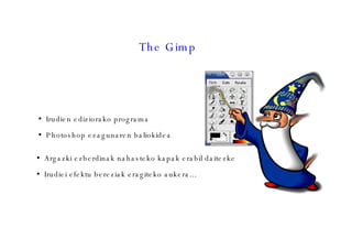 The Gimp Irudien ediziorako programa Photoshop ezagunaren baliokidea Argazki ezberdinak nahasteko kapak erabil daitezke  Irudiei efektu bereziak eragiteko aukera...  