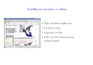 Publikazioetarako: scribus Xpres moduko aplikazioa Euskaraz dago Laguntza on-line PDF eta EPS formatuetako dokumentuak 