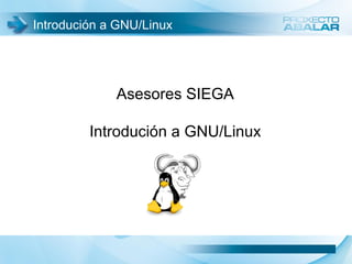 Introdución a GNU/Linux
Asesores SIEGA
Introdución a GNU/Linux
 