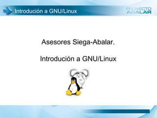 Introdución a GNU/Linux




         Asesores Siega-Abalar.

         Introdución a GNU/Linux




                                   1
 