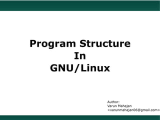 Program Structure
       In
   GNU/Linux


             Author:
             Varun Mahajan
             <varunmahajan06@gmail.com>
 