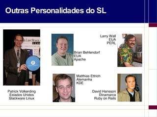 Outras Personalidades do SL David Hansson Dinamarca Ruby on Rails Patrick Volkerding Estados Unidos Slackware Linux Matthias Ettrich Alemanha KDE Larry Wall EUA PERL Brian Behlendorf EUA Apache 