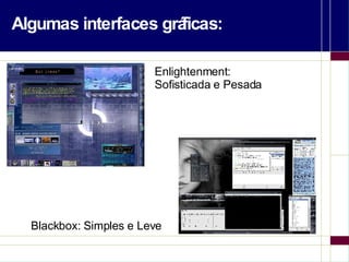 Algumas interfaces gráficas: Enlightenment:  Sofisticada e Pesada Blackbox: Simples e Leve 