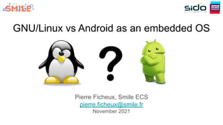 GNU/Linux vs Android as an embedded OS
Pierre Ficheux, Smile ECS
pierre.ficheux@smile.fr
November 2021
 