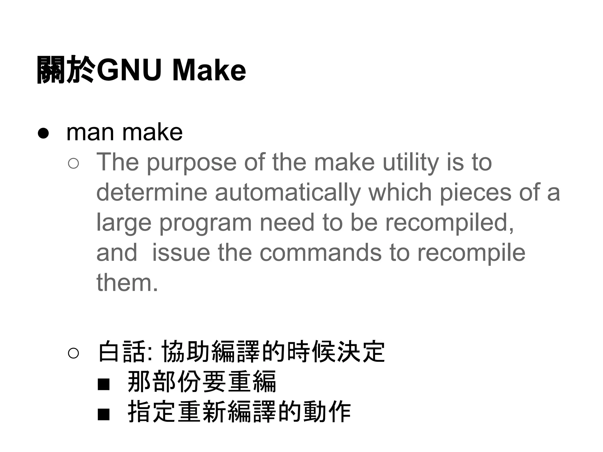 㜝᪊GNU Make 
● man make 
○ The purpose of the make utility is to 
determine automatically which pieces of a 
large program need to be recompiled, 
and issue the commands to recompile 
them. 
○ ⓑヰ: ༠ຓ⦅㆞ⓗ᫬ೃỴᐃ 
■ 㑣㒊௷せ㔜⦅ 
■ ᣦᐃ㔜᪂⦅㆞ⓗືస 
 