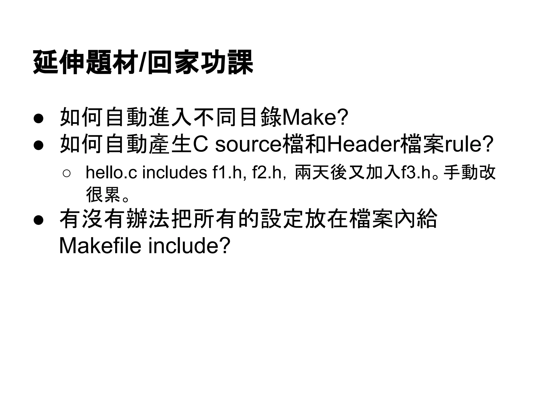 ᘏఙ㢟ᮦ/ᅇᐙຌㄢ 
● ዴఱ⮬ື㐍ධ୙ྠ┠㗴Make? 
● ዴఱ⮬ື產⏕C source᷐࿴Header᷐᱌rule? 
○ hello.c includes f1.h, f2.h䠈ඳኳᚋཪຍධf3.h䚹ᡭືᨵ 
ᚇ⣼䚹 
● ᭷ἄ᭷㎨ἲᢕᡤ᭷ⓗタᐃᨺᅾ᷐᱌內⤥ 
Makefile include? 
 