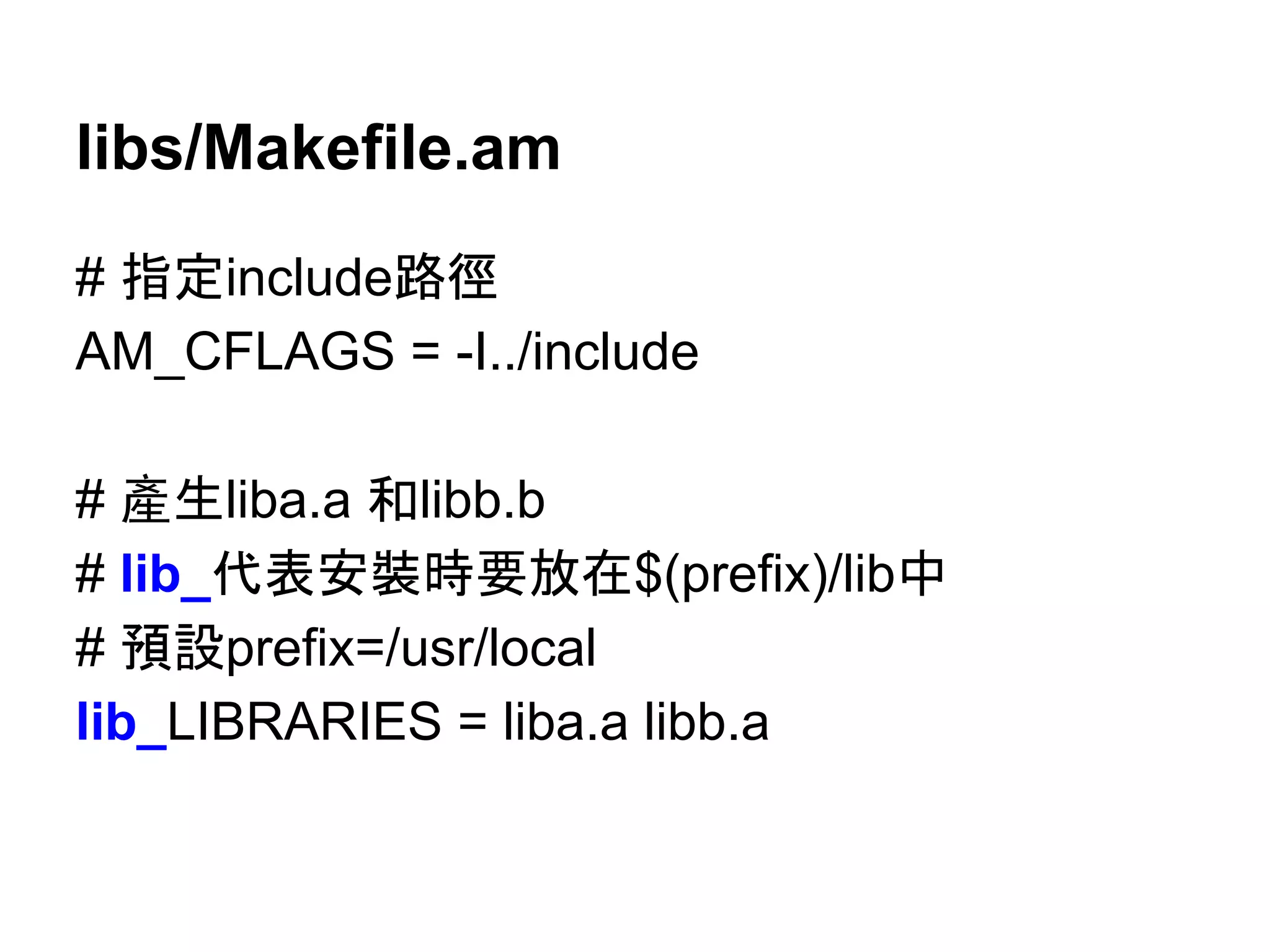 libs/Makefile.am 
# ᣦᐃinclude㊰ᚏ 
AM_CFLAGS = -I../include 
# 產⏕liba.a ࿴libb.b 
# lib_௦⾲Ᏻ⿶᫬せᨺᅾ$(prefix)/lib୰ 
# 㡸タprefix=/usr/local 
lib_LIBRARIES = liba.a libb.a 
 