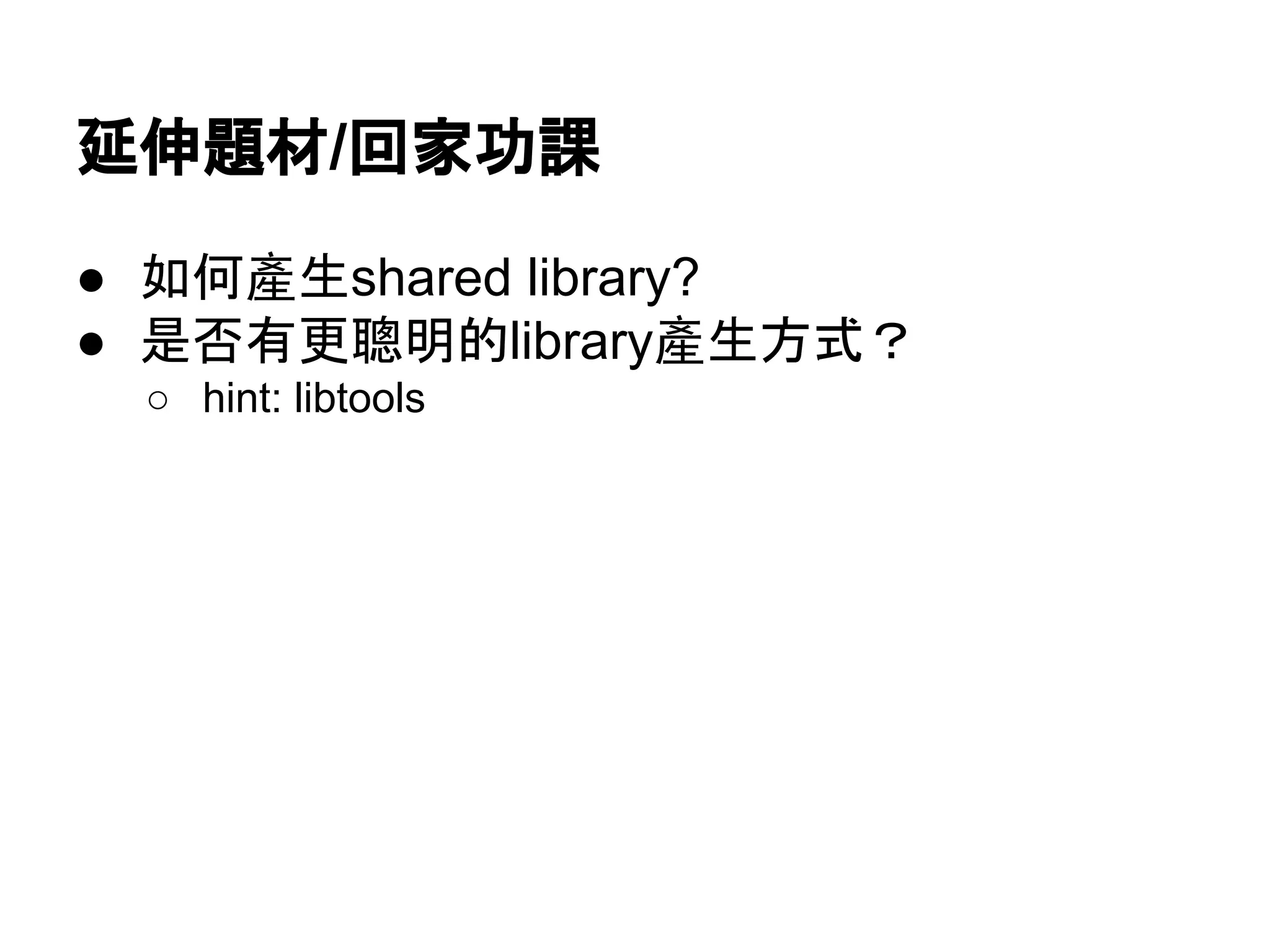 ᘏఙ㢟ᮦ/ᅇᐙຌㄢ 
● ዴఱ產⏕shared library? 
● ᫝ྰ᭷᭦⫄᫂ⓗlibrary產⏕᪉ᘧ䠛 
○ hint: libtools 
 