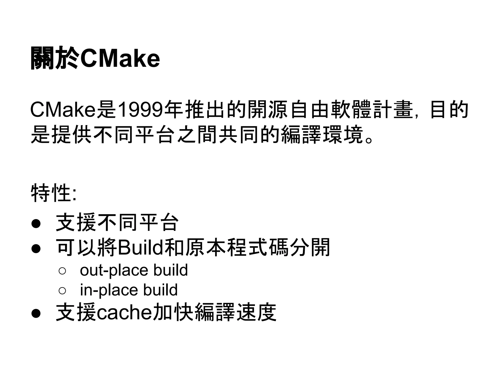 㜝᪊CMake 
CMake᫝1999ᖺ᥎ฟⓗ㛤※⮬⏤㌾㧓ィ␓䠈┠ⓗ 
᫝ᥦ౪୙ྠᖹྎஅ㛫ඹྠⓗ⦅㆞⎔ቃ䚹 
≉ᛶ: 
● ᨭ᥼୙ྠᖹྎ 
● ྍ௨ᑘBuild࿴ཎᮏ⛬ᘧ☞ศ㛤 
○ out-place build 
○ in-place build 
● ᨭ᥼cacheຍᛌ⦅㆞㏿ᗘ 
 