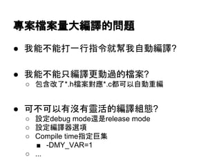 ᑙ᱌᷐᱌㔞኱⦅㆞ⓗၥ㢟 
● ᡃ⬟୙⬟ᡴ୍⾜ᣦ௧ᑵᖳᡃ⮬ື⦅㆞? 
● ᡃ⬟୙⬟ྈ⦅㆞᭦ື㐣ⓗ᷐᱌? 
○ ໟྵᨵ஢*.h᷐᱌ᑞ᠕*.c㒔ྍ௨⮬ື㔜⦅ 
● ྍ୙ྍ௨᭷ἄ᭷㟰άⓗ⦅㆞⤌ែ? 
○ タᐃdebug mode㑏᫝release mode 
○ タᐃ⦅㆞ჾ㑅㡯 
○ Compile timeᣦᐃᕧ㞟 
■ -DMY_VAR=1 
○ ... 
 