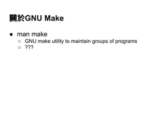 㜝᪊GNU Make 
● man make 
○ GNU make utility to maintain groups of programs 
○ ??? 
 