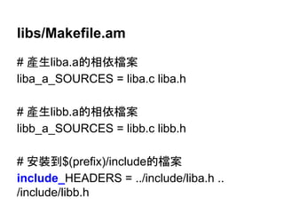 libs/Makefile.am 
# 產⏕liba.aⓗ┦౫᷐᱌ 
liba_a_SOURCES = liba.c liba.h 
# 產⏕libb.aⓗ┦౫᷐᱌ 
libb_a_SOURCES = libb.c libb.h 
# Ᏻ⿶฿$(prefix)/includeⓗ᷐᱌ 
include_HEADERS = ../include/liba.h .. 
/include/libb.h 
 